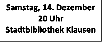 Samstag, 14. Dezember 20 Uhr  
Stadtbibliothek Klausen

